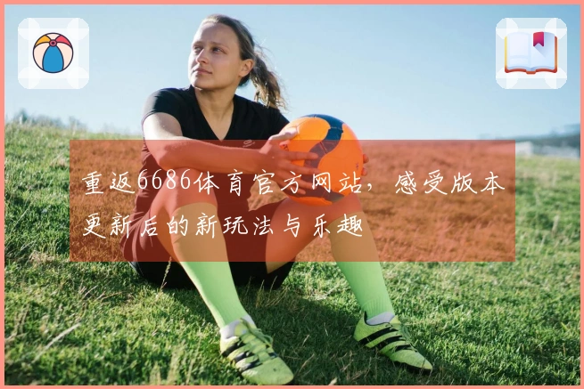 重返6686体育官方网站，感受版本更新后的新玩法与乐趣