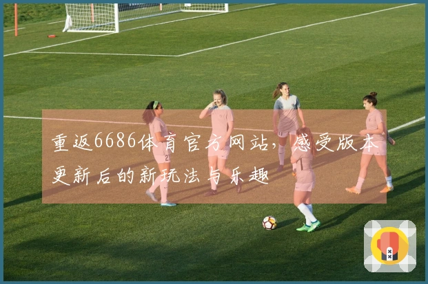 重返6686体育官方网站，感受版本更新后的新玩法与乐趣