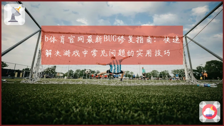 b体育官网最新BUG修复指南：快速解决游戏中常见问题的实用技巧