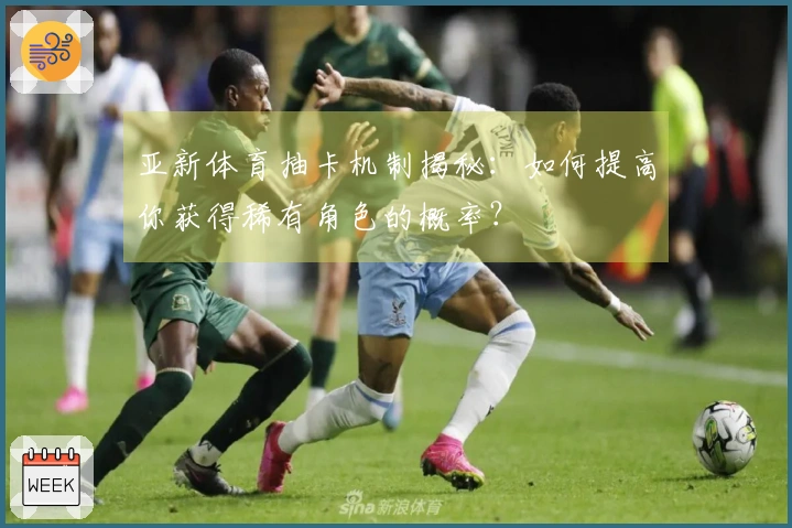 亚新体育抽卡机制揭秘：如何提高你获得稀有角色的概率？