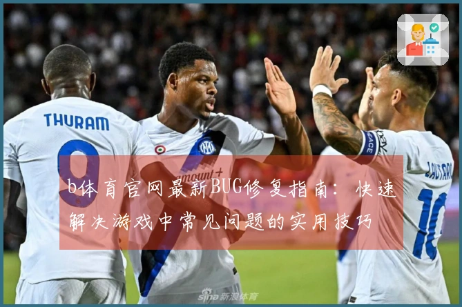 b体育官网最新BUG修复指南：快速解决游戏中常见问题的实用技巧