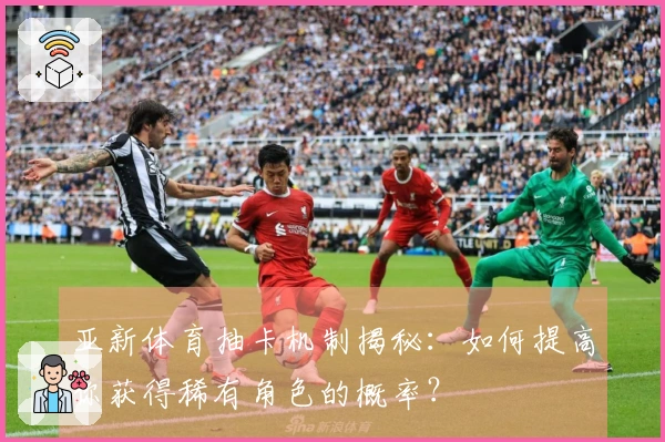 亚新体育抽卡机制揭秘：如何提高你获得稀有角色的概率？